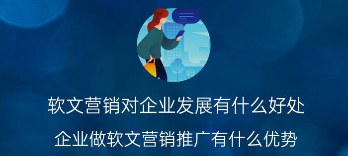 软文营销对企业发展有什么好处 企业做软文营销推广有什么优势？